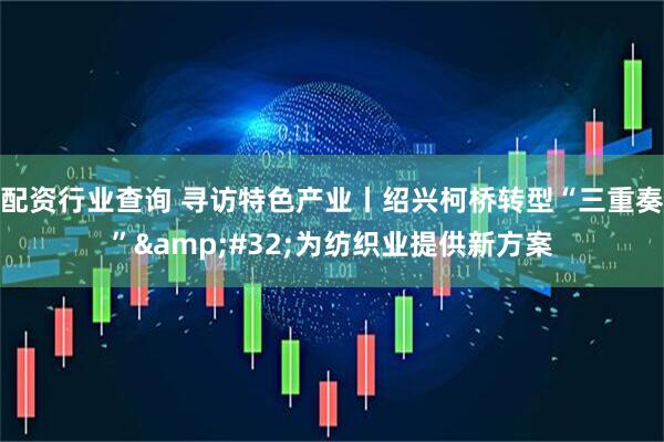 配资行业查询 寻访特色产业丨绍兴柯桥转型“三重奏”&#32;为纺织业提供新方案