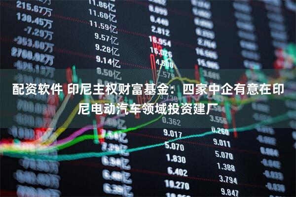 配资软件 印尼主权财富基金：四家中企有意在印尼电动汽车领域投资建厂