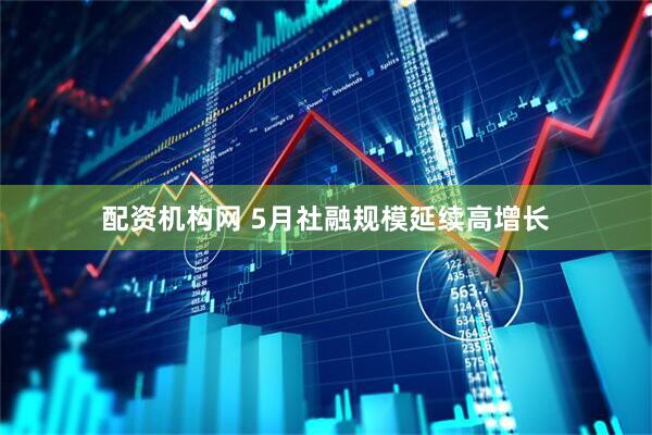 配资机构网 5月社融规模延续高增长