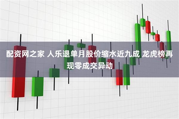 配资网之家 人乐退单月股价缩水近九成 龙虎榜再现零成交异动
