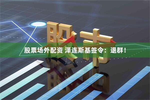 股票场外配资 泽连斯基签令：退群！