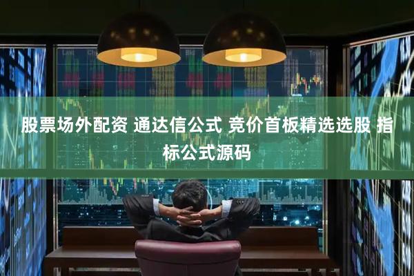 股票场外配资 通达信公式 竞价首板精选选股 指标公式源码