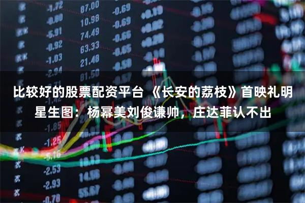 比较好的股票配资平台 《长安的荔枝》首映礼明星生图：杨幂美刘俊谦帅，庄达菲认不出