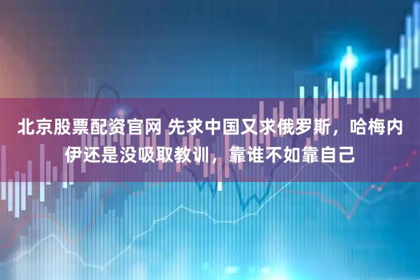 北京股票配资官网 先求中国又求俄罗斯，哈梅内伊还是没吸取教训，靠谁不如靠自己
