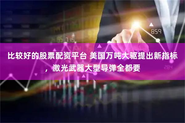 比较好的股票配资平台 美国万吨大驱提出新指标，激光武器大型导弹全都要