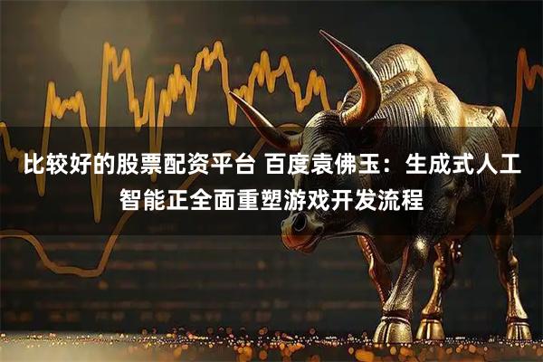 比较好的股票配资平台 百度袁佛玉：生成式人工智能正全面重塑游戏开发流程