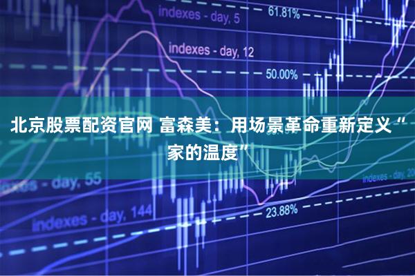 北京股票配资官网 富森美：用场景革命重新定义“家的温度”