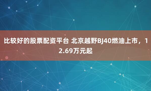 比较好的股票配资平台 北京越野BJ40燃油上市，12.69万元起