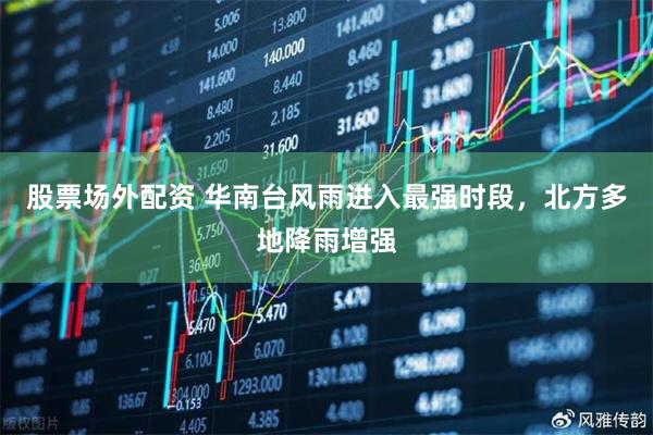 股票场外配资 华南台风雨进入最强时段，北方多地降雨增强