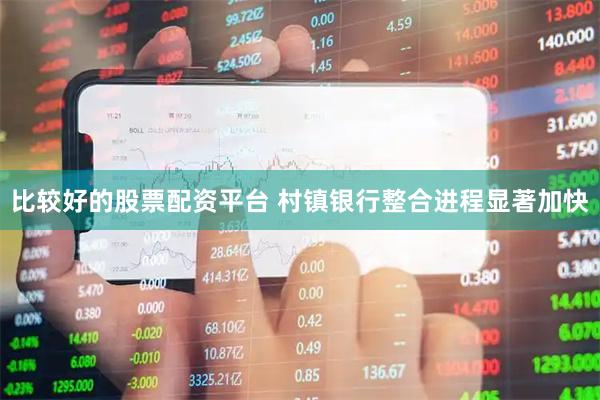 比较好的股票配资平台 村镇银行整合进程显著加快