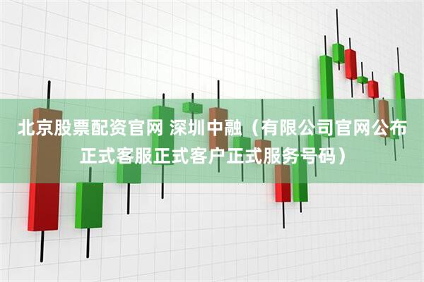 北京股票配资官网 深圳中融（有限公司官网公布正式客服正式客户正式服务号码）