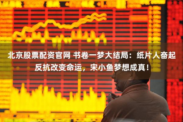 北京股票配资官网 书卷一梦大结局：纸片人奋起反抗改变命运，宋小鱼梦想成真！