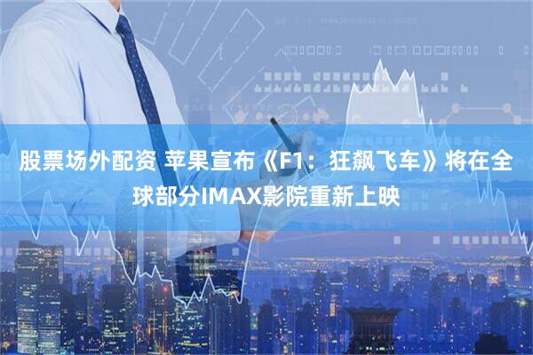 股票场外配资 苹果宣布《F1：狂飙飞车》将在全球部分IMAX影院重新上映
