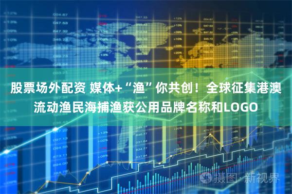 股票场外配资 媒体+“渔”你共创！全球征集港澳流动渔民海捕渔获公用品牌名称和LOGO