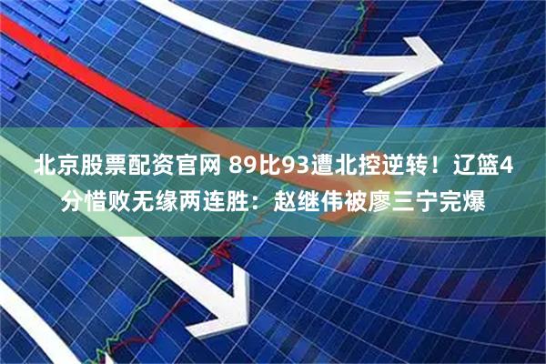 北京股票配资官网 89比93遭北控逆转！辽篮4分惜败无缘两连胜：赵继伟被廖三宁完爆