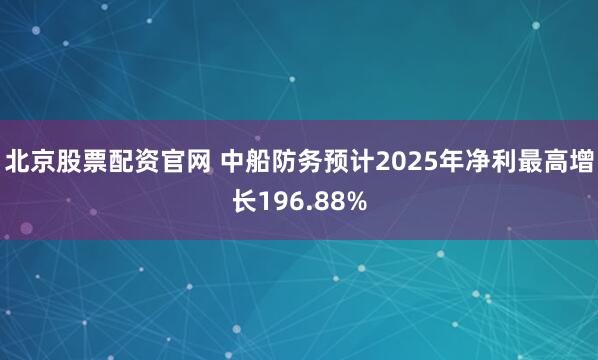 北京股票配资官网 中船防务预计2025年净利最高增长196.88%