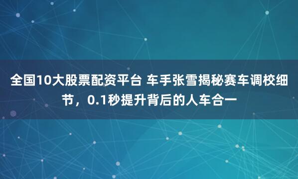 全国10大股票配资平台 车手张雪揭秘赛车调校细节，0.1秒提升背后的人车合一