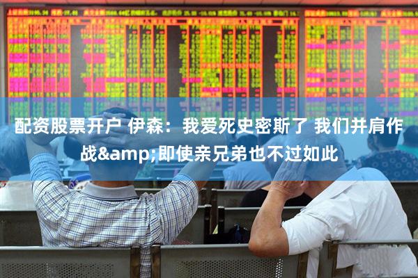 配资股票开户 伊森：我爱死史密斯了 我们并肩作战&即使亲兄弟也不过如此