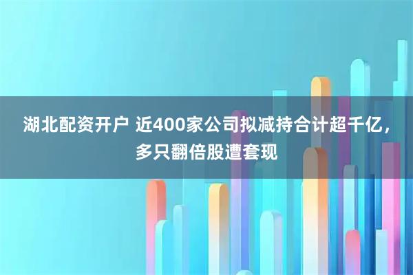 湖北配资开户 近400家公司拟减持合计超千亿，多只翻倍股遭套现