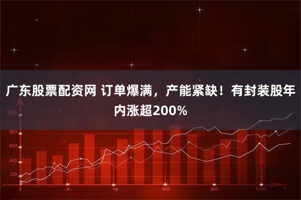 广东股票配资网 订单爆满，产能紧缺！有封装股年内涨超200%