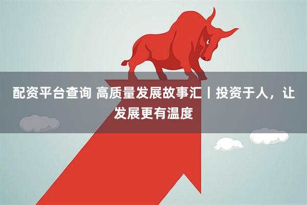 配资平台查询 高质量发展故事汇丨投资于人，让发展更有温度
