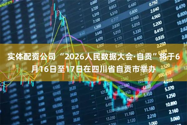 实体配资公司 “2026人民数据大会·自贡”将于6月16日至17日在四川省自贡市举办