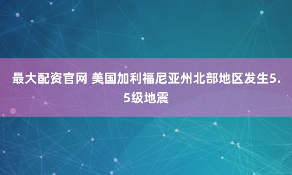 最大配资官网 美国加利福尼亚州北部地区发生5.5级地震