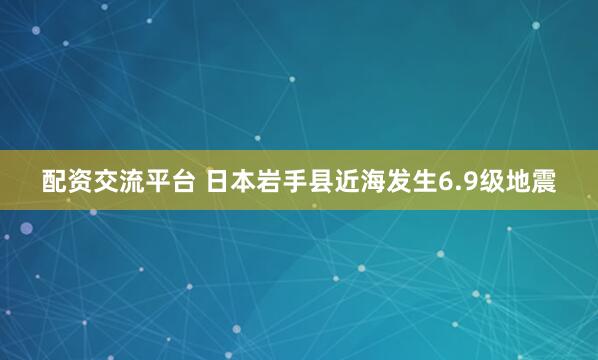 配资交流平台 日本岩手县近海发生6.9级地震