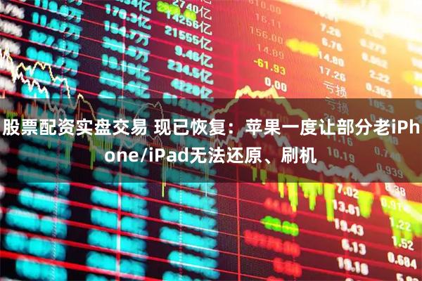 股票配资实盘交易 现已恢复:苹果一度让部分老iPhone/iPad无法还原、刷机