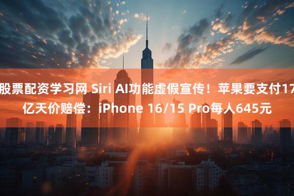 股票配资学习网 Siri AI功能虚假宣传！苹果要支付17亿天价赔偿：iPhone 16/15 Pro每人645元