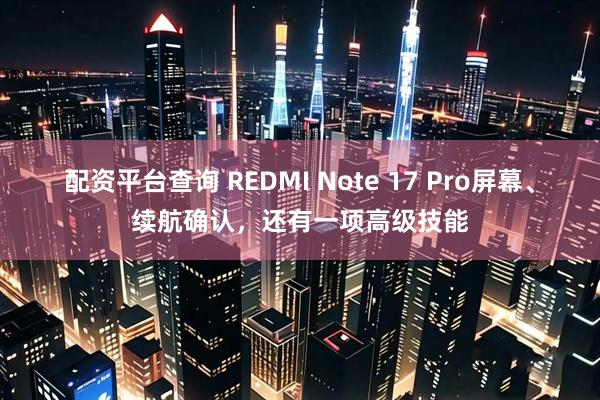 配资平台查询 REDMI Note 17 Pro屏幕、续航确认，还有一项高级技能