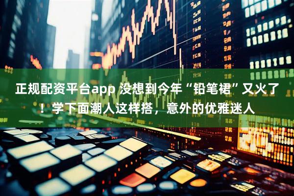 正规配资平台app 没想到今年“铅笔裙”又火了！学下面潮人这样搭，意外的优雅迷人