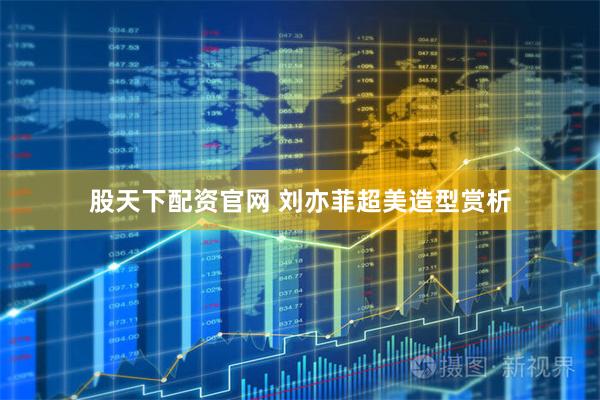 股天下配资官网 刘亦菲超美造型赏析