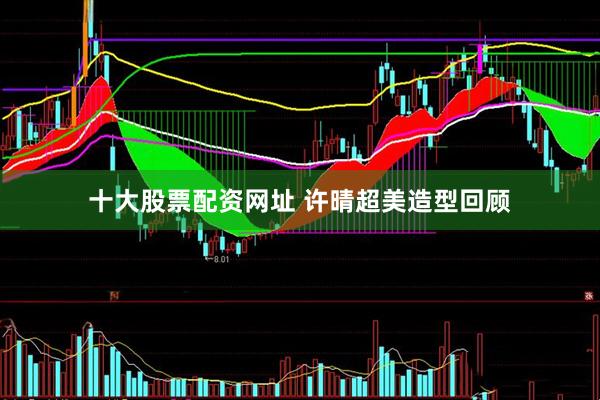 十大股票配资网址 许晴超美造型回顾