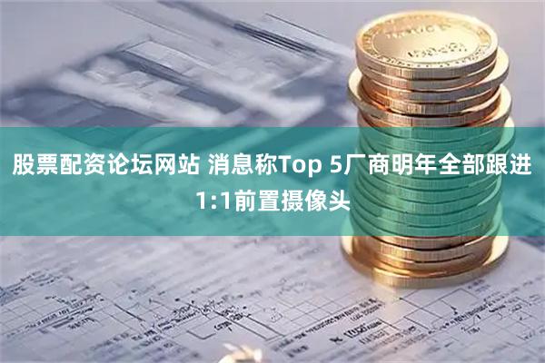 股票配资论坛网站 消息称Top 5厂商明年全部跟进1:1前置摄像头