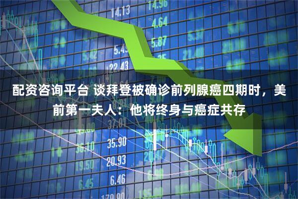 配资咨询平台 谈拜登被确诊前列腺癌四期时,美前第一夫人:他将终身与癌症共存