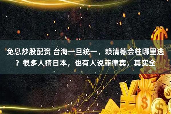 免息炒股配资 台海一旦统一，赖清德会往哪里逃？很多人猜日本，也有人说菲律宾，其实全