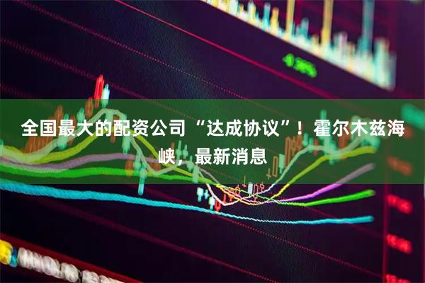 全国最大的配资公司 “达成协议”！霍尔木兹海峡，最新消息