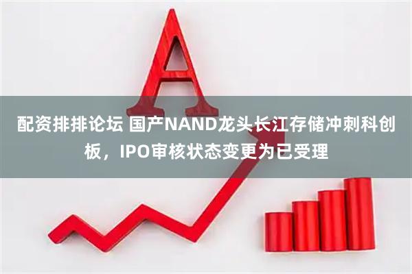 配资排排论坛 国产NAND龙头长江存储冲刺科创板，IPO审核状态变更为已受理
