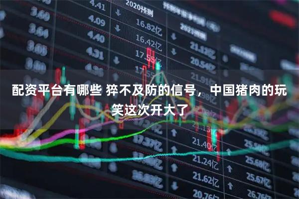 配资平台有哪些 猝不及防的信号，中国猪肉的玩笑这次开大了