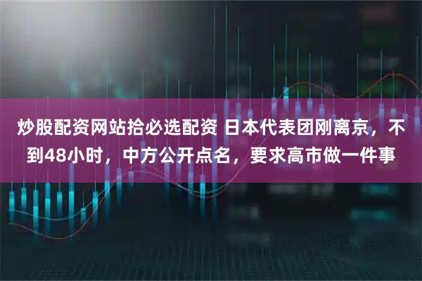 炒股配资网站拾必选配资 日本代表团刚离京，不到48小时，中方公开点名，要求高市做一件事