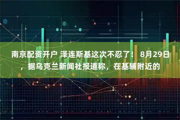 南京配资开户 泽连斯基这次不忍了！ 8月29日，据乌克兰新闻社报道称，在基辅附近的
