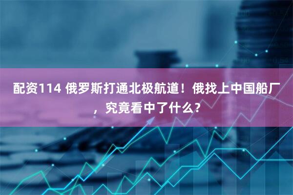 配资114 俄罗斯打通北极航道！俄找上中国船厂，究竟看中了什么？