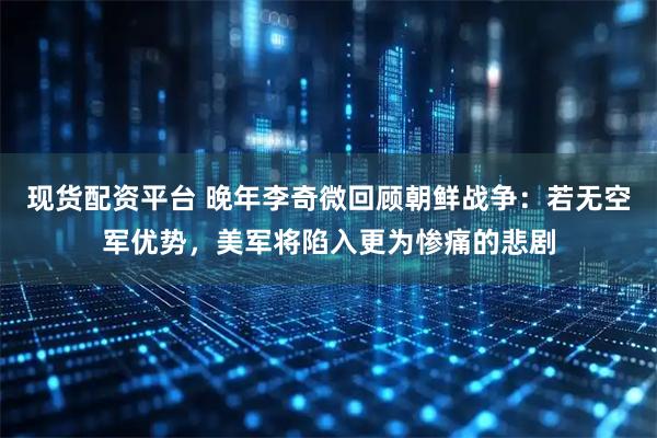 现货配资平台 晚年李奇微回顾朝鲜战争：若无空军优势，美军将陷入更为惨痛的悲剧