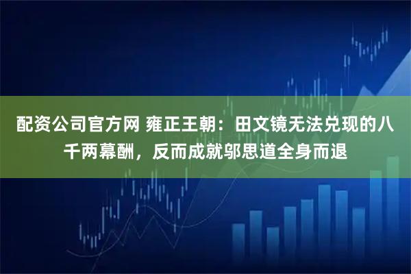 配资公司官方网 雍正王朝：田文镜无法兑现的八千两幕酬，反而成就邬思道全身而退