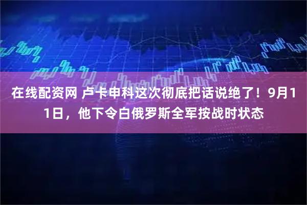 在线配资网 卢卡申科这次彻底把话说绝了！9月11日，他下令白俄罗斯全军按战时状态