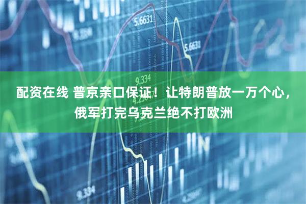 配资在线 普京亲口保证！让特朗普放一万个心，俄军打完乌克兰绝不打欧洲