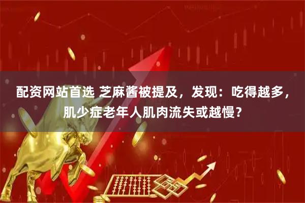 配资网站首选 芝麻酱被提及，发现：吃得越多，肌少症老年人肌肉流失或越慢？