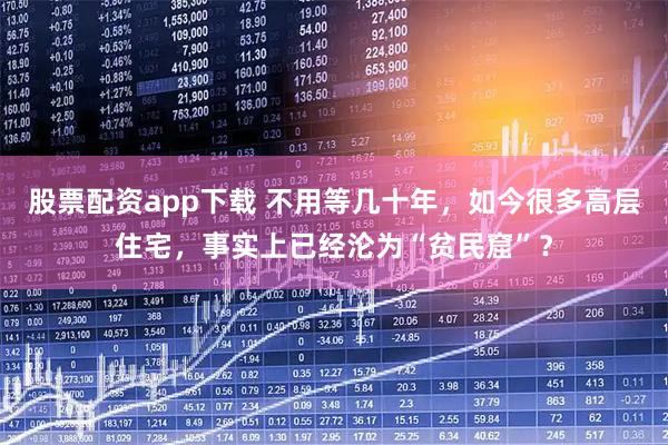 股票配资app下载 不用等几十年,如今很多高层住宅,事实上已经沦为“贫民窟”?