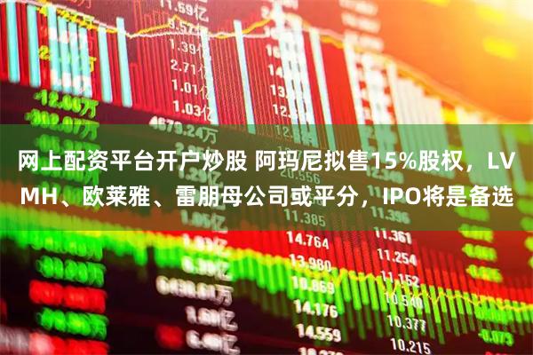 网上配资平台开户炒股 阿玛尼拟售15%股权，LVMH、欧莱雅、雷朋母公司或平分，IPO将是备选